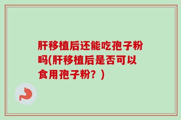 肝移植后还能吃孢子粉吗(肝移植后是否可以食用孢子粉？)