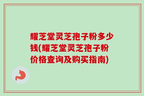 耀芝堂灵芝孢子粉多少钱(耀芝堂灵芝孢子粉价格查询及购买指南)