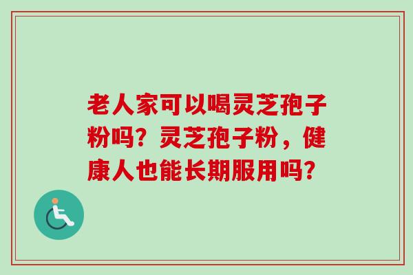 老人家可以喝灵芝孢子粉吗？灵芝孢子粉，健康人也能长期服用吗？