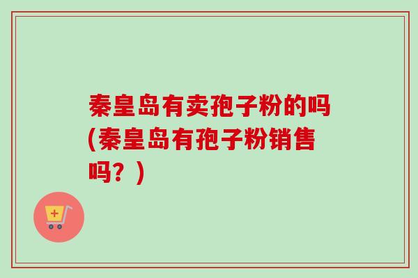秦皇岛有卖孢子粉的吗(秦皇岛有孢子粉销售吗？)