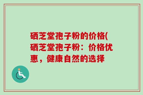 硒芝堂孢子粉的价格(硒芝堂孢子粉：价格优惠，健康自然的选择