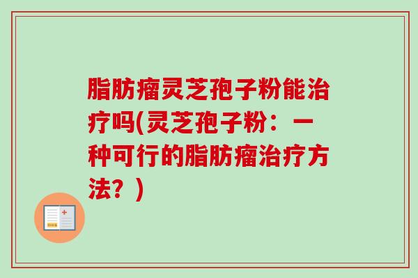 脂肪瘤灵芝孢子粉能治疗吗(灵芝孢子粉：一种可行的脂肪瘤治疗方法？)