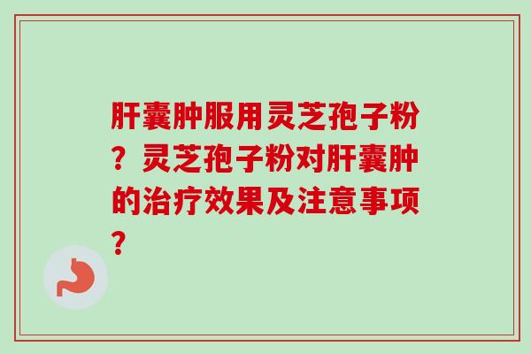 肝囊肿服用灵芝孢子粉？灵芝孢子粉对肝囊肿的治疗效果及注意事项？