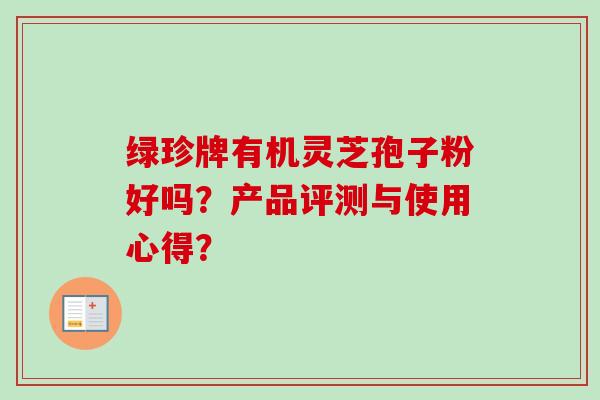 绿珍牌有机灵芝孢子粉好吗？产品评测与使用心得？