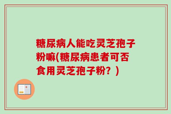 糖尿病人能吃灵芝孢子粉嘛(糖尿病患者可否食用灵芝孢子粉？)