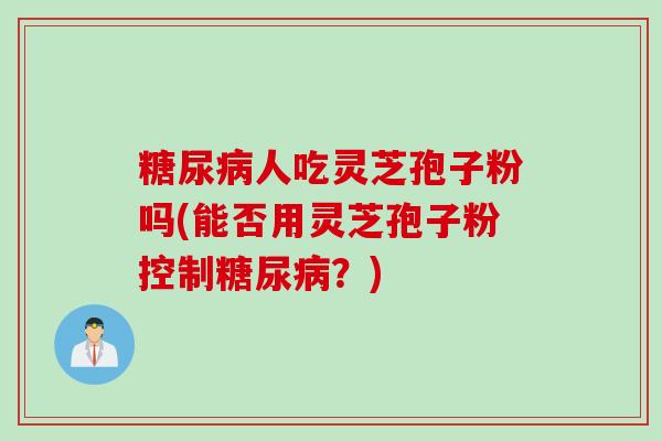 糖尿病人吃灵芝孢子粉吗(能否用灵芝孢子粉控制糖尿病？)