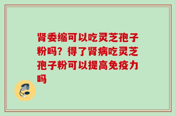 肾委缩可以吃灵芝孢子粉吗？得了肾病吃灵芝孢子粉可以提高免疫力吗