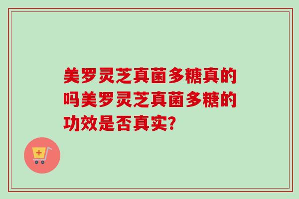 美罗灵芝真菌多糖真的吗美罗灵芝真菌多糖的功效是否真实？