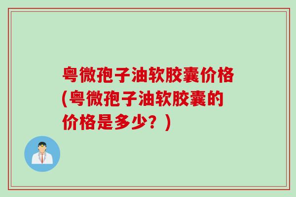 粤微孢子油软胶囊价格(粤微孢子油软胶囊的价格是多少？)