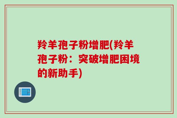 羚羊孢子粉增肥(羚羊孢子粉:突破增肥困境的新助手) 羚羊孢子粉增肥(羚羊孢子粉:突破增肥困境的新助手)