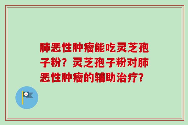 肺恶性肿瘤能吃灵芝孢子粉？灵芝孢子粉对肺恶性肿瘤的辅助治疗？
