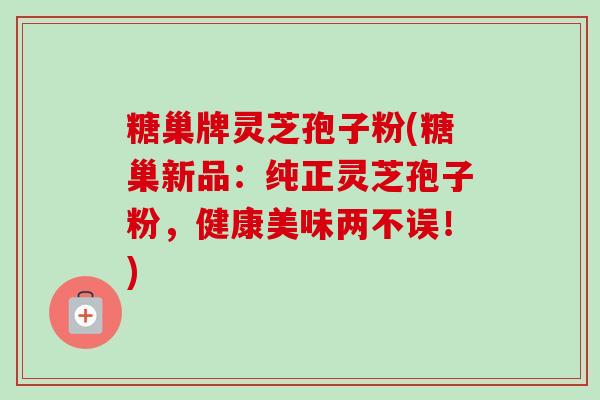 糖巢牌灵芝孢子粉(糖巢新品：纯正灵芝孢子粉，健康美味两不误！)