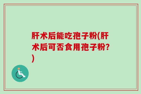 肝术后能吃孢子粉(肝术后可否食用孢子粉？)