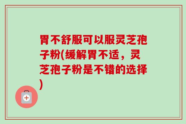 胃不舒服可以服灵芝孢子粉(缓解胃不适,灵芝孢子粉是不错的选择) 胃不舒服可以服灵芝孢子粉(缓解胃不适,灵芝孢子粉是不错的选择)