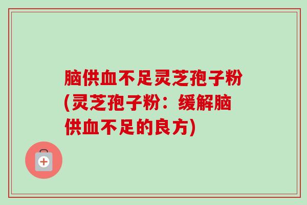 脑供血不足灵芝孢子粉(灵芝孢子粉：缓解脑供血不足的良方)