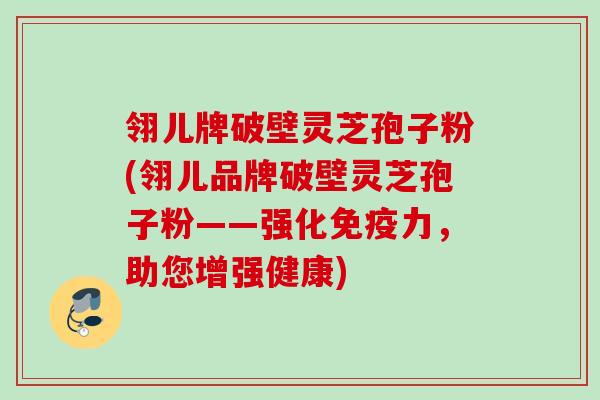 翎儿牌破壁灵芝孢子粉(翎儿品牌破壁灵芝孢子粉——强化免疫力，助您增强健康)