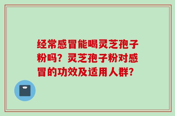 经常感冒能喝灵芝孢子粉吗？灵芝孢子粉对感冒的功效及适用人群？