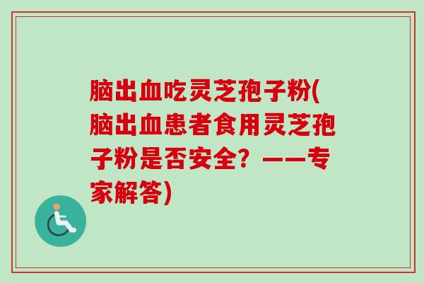 脑出血吃灵芝孢子粉(脑出血患者食用灵芝孢子粉是否安全？——专家解答)