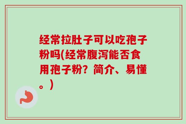 经常拉肚子可以吃孢子粉吗(经常腹泻能否食用孢子粉？简介、易懂。)
