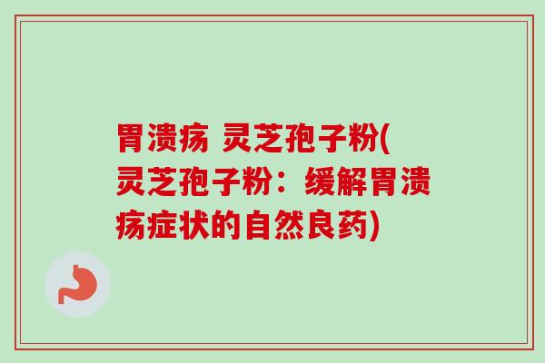 胃溃疡 灵芝孢子粉(灵芝孢子粉：缓解胃溃疡症状的自然良药)
