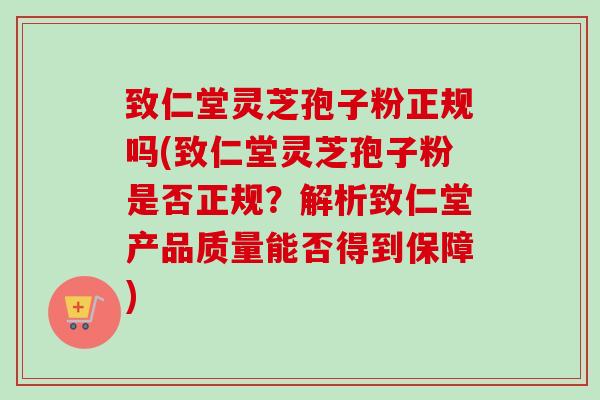 致仁堂灵芝孢子粉正规吗(致仁堂灵芝孢子粉是否正规？解析致仁堂产品质量能否得到保障)