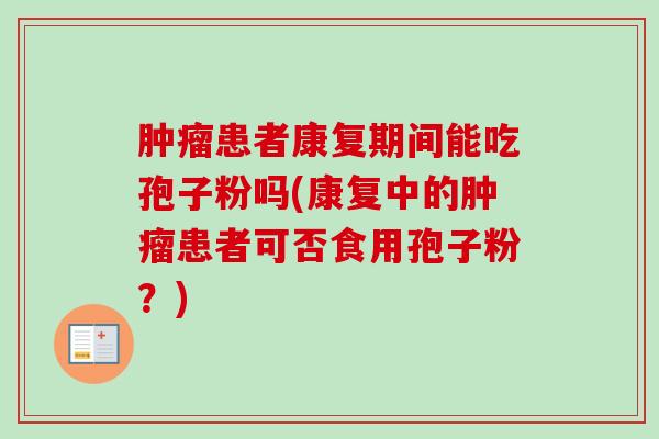 肿瘤患者康复期间能吃孢子粉吗(康复中的肿瘤患者可否食用孢子粉？)