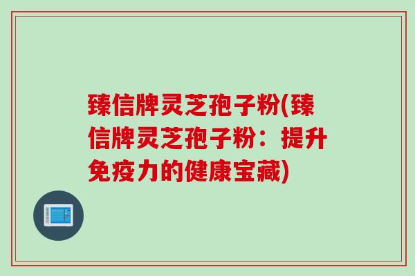 臻信牌灵芝孢子粉(臻信牌灵芝孢子粉：提升免疫力的健康宝藏)