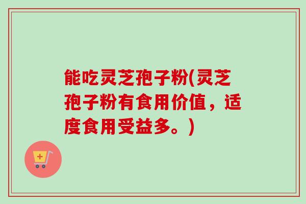 能吃灵芝孢子粉(灵芝孢子粉有食用价值，适度食用受益多。)