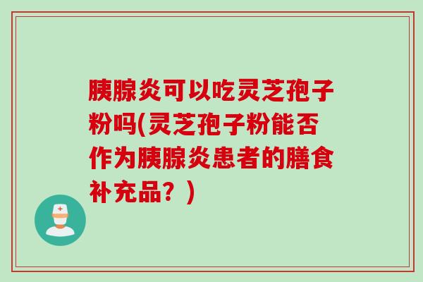 胰腺炎可以吃灵芝孢子粉吗(灵芝孢子粉能否作为胰腺炎患者的膳食补充品？)