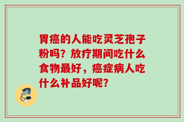 胃癌的人能吃灵芝孢子粉吗？放疗期间吃什么食物最好，癌症病人吃什么补品好呢？
