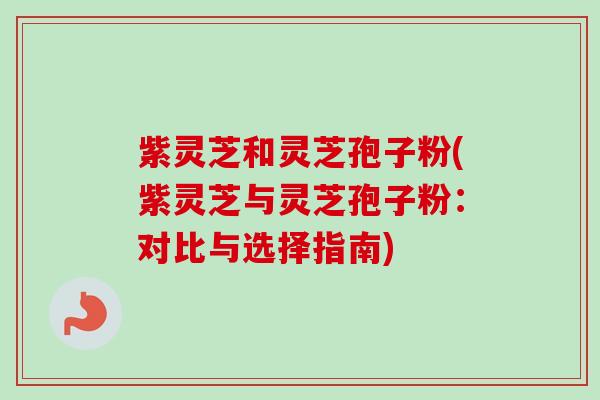紫灵芝和灵芝孢子粉(紫灵芝与灵芝孢子粉：对比与选择指南)