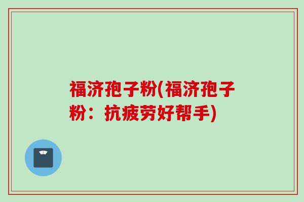 福济孢子粉(福济孢子粉：抗疲劳好帮手)