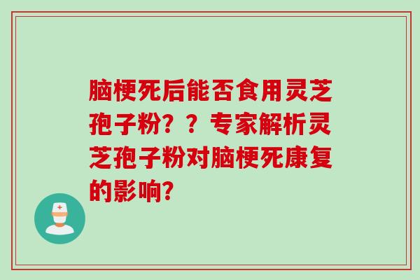 脑梗死后能否食用灵芝孢子粉？？专家解析灵芝孢子粉对脑梗死康复的影响？