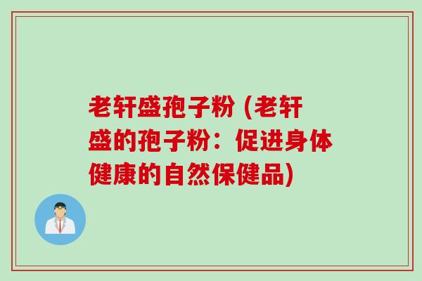 老轩盛孢子粉 (老轩盛的孢子粉：促进身体健康的自然保健品)