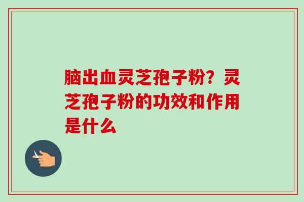 脑出血灵芝孢子粉？灵芝孢子粉的功效和作用是什么