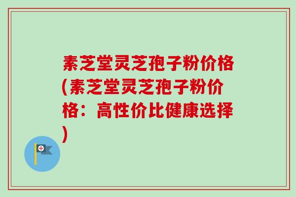 素芝堂灵芝孢子粉价格(素芝堂灵芝孢子粉价格：高性价比健康选择)