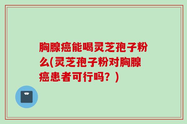 胸腺癌能喝灵芝孢子粉么(灵芝孢子粉对胸腺癌患者可行吗？)