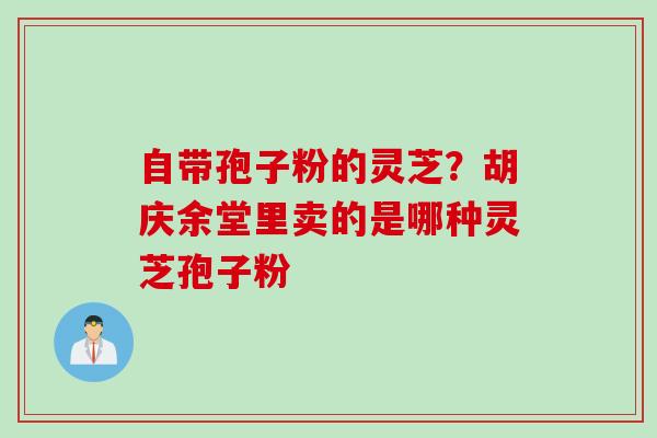 自带孢子粉的灵芝？胡庆余堂里卖的是哪种灵芝孢子粉