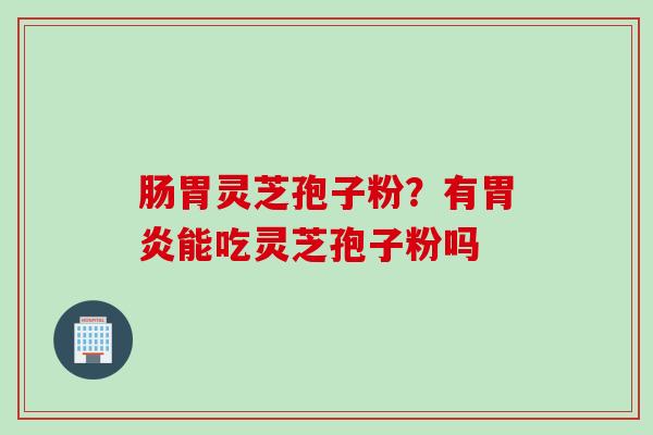 肠胃灵芝孢子粉？有胃炎能吃灵芝孢子粉吗