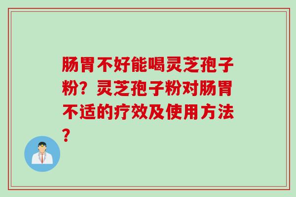 肠胃不好能喝灵芝孢子粉？灵芝孢子粉对肠胃不适的疗效及使用方法？