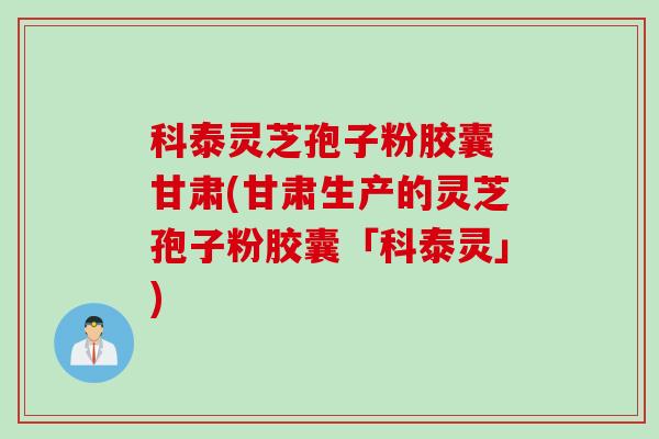 科泰灵芝孢子粉胶囊 甘肃(甘肃生产的灵芝孢子粉胶囊「科泰灵」)