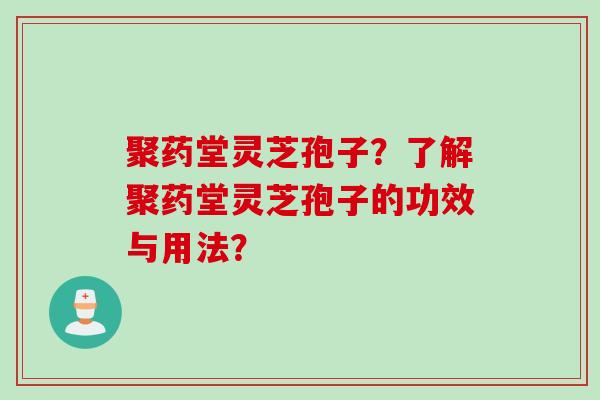 聚药堂灵芝孢子？了解聚药堂灵芝孢子的功效与用法？