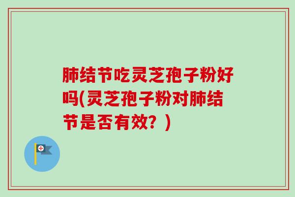 肺结节吃灵芝孢子粉好吗(灵芝孢子粉对肺结节是否有效？)