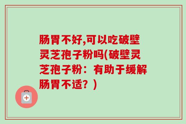 肠胃不好,可以吃破壁灵芝孢子粉吗(破壁灵芝孢子粉：有助于缓解肠胃不适？)