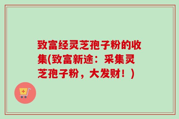 致富经灵芝孢子粉的收集(致富新途：采集灵芝孢子粉，大发财！)