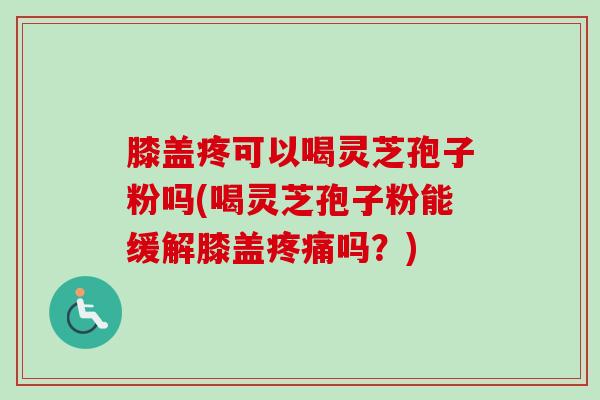 膝盖疼可以喝灵芝孢子粉吗(喝灵芝孢子粉能缓解膝盖疼痛吗？)