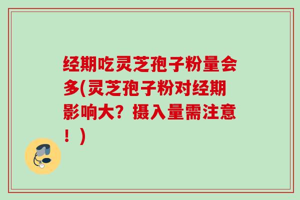 经期吃灵芝孢子粉量会多(灵芝孢子粉对经期影响大?摄入量需注意!) 经期吃灵芝孢子粉量会多(灵芝孢子粉对经期影响大?摄入量需注意!)