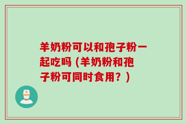 羊奶粉可以和孢子粉一起吃吗 (羊奶粉和孢子粉可同时食用？)