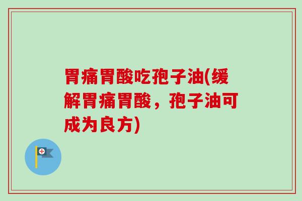 胃痛胃酸吃孢子油(缓解胃痛胃酸，孢子油可成为良方)