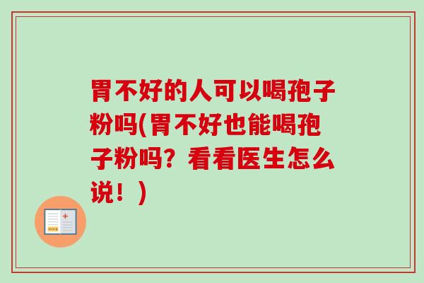 胃不好的人可以喝孢子粉吗(胃不好也能喝孢子粉吗？看看医生怎么说！)